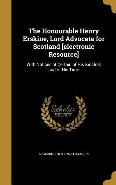 The Honourable Henry Erskine, Lord Advocate for Scotland [electronic Resource]: With Notices of Certain of His Kinsfolk and of His Time