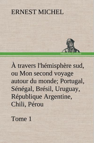 À travers l’hémisphère sud, ou Mon second voyage autour du monde Tome 1; Portugal, Sénégal, Brésil, Uruguay, République Argentine, Chili, Pérou.