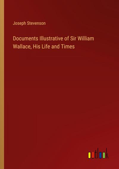 Documents Illustrative of Sir William Wallace, His Life and Times
