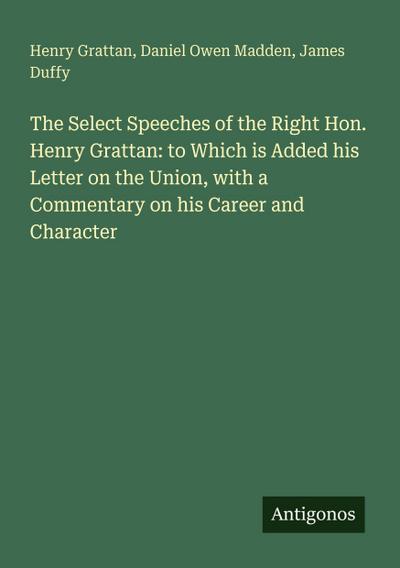 The Select Speeches of the Right Hon. Henry Grattan: to Which is Added his Letter on the Union, with a Commentary on his Career and Character