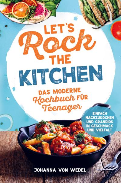 Let’s Rock The Kitchen - Das moderne Kochbuch für Teenager - Einfach nachzukochen und grandios in Geschmack und Vielfalt