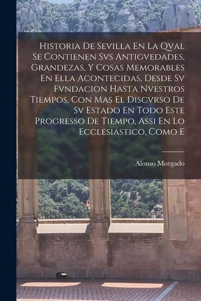 Historia De Sevilla En La Qval Se Contienen Svs Antigvedades, Grandezas, Y Cosas Memorables En Ella Acontecidas, Desde Sv Fvndacion Hasta Nvestros Tie