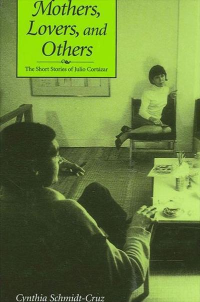 Mothers, Lovers, and Others: The Short Stories of Julio Cortazar