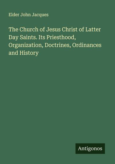 The Church of Jesus Christ of Latter Day Saints. Its Priesthood, Organization, Doctrines, Ordinances and History