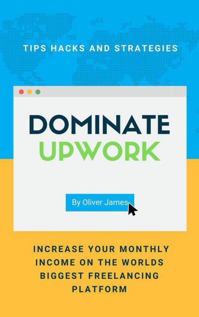 Dominate Upwork - Tips, Hacks and Strategies to Increase Your Monthly Income On The World’s Biggest Freelancing Platform