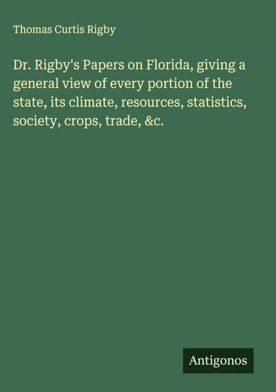 Dr. Rigby’s Papers on Florida, giving a general view of every portion of the state, its climate, resources, statistics, society, crops, trade, &c.