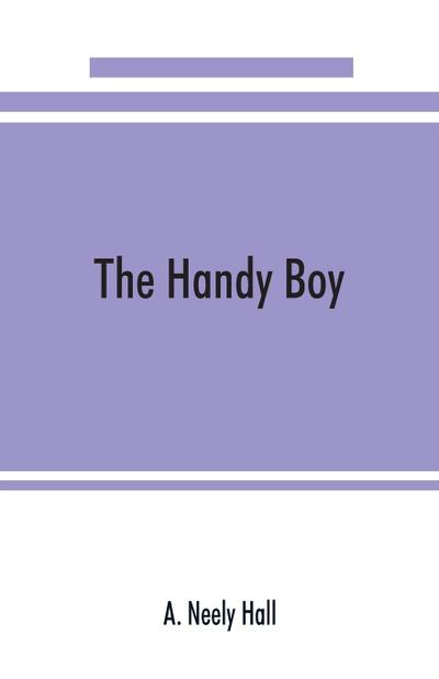 The handy boy; a modern handy book of practical and profitable pastimes