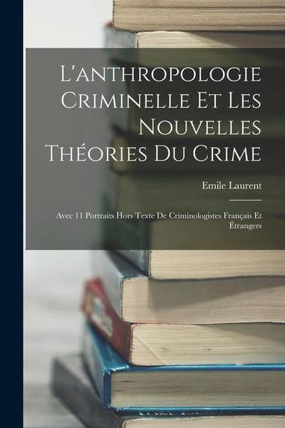 L’anthropologie Criminelle Et Les Nouvelles Théories Du Crime: Avec 11 Portraits Hors Texte De Criminologistes Français Et Étrangers