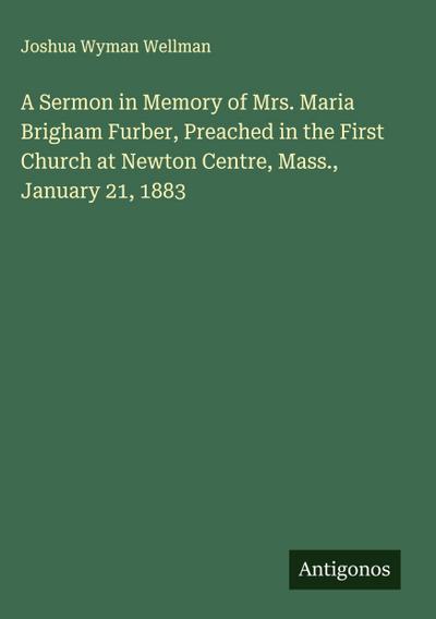 A Sermon in Memory of Mrs. Maria Brigham Furber, Preached in the First Church at Newton Centre, Mass., January 21, 1883