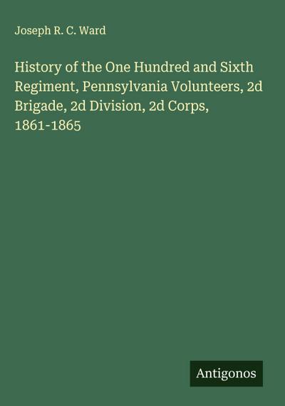 History of the One Hundred and Sixth Regiment, Pennsylvania Volunteers, 2d Brigade, 2d Division, 2d Corps, 1861-1865