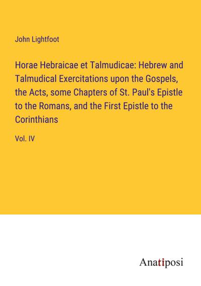 Horae Hebraicae et Talmudicae: Hebrew and Talmudical Exercitations upon the Gospels, the Acts, some Chapters of St. Paul’s Epistle to the Romans, and the First Epistle to the Corinthians