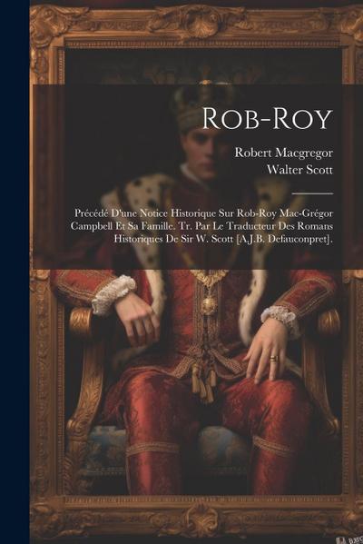Rob-Roy: Précédé D’une Notice Historique Sur Rob-Roy Mac-Grégor Campbell Et Sa Famille. Tr. Par Le Traducteur Des Romans Histor