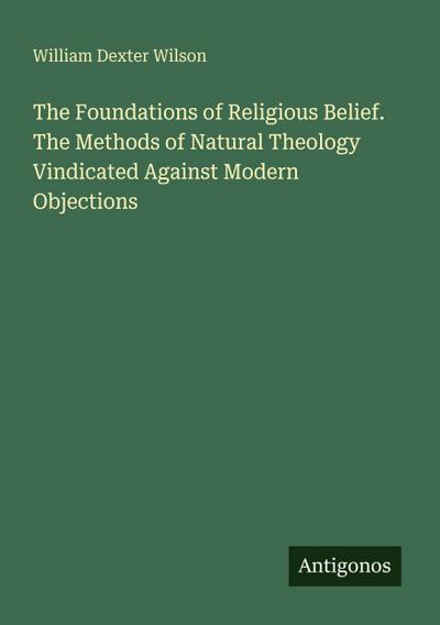 The Foundations of Religious Belief. The Methods of Natural Theology Vindicated Against Modern Objections