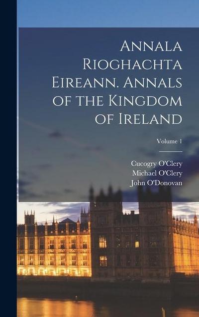 Annala Rioghachta Eireann. Annals of the Kingdom of Ireland; Volume 1
