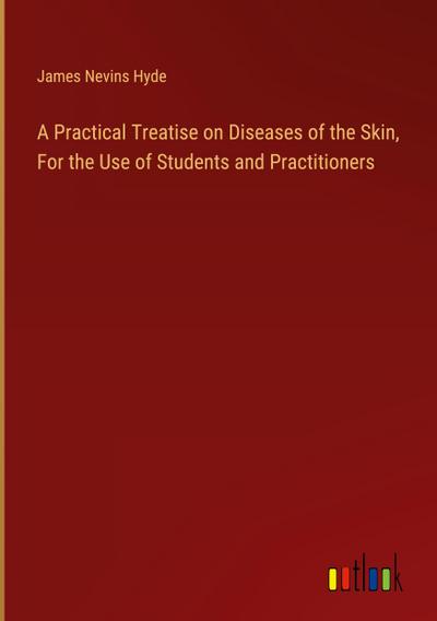 A Practical Treatise on Diseases of the Skin, For the Use of Students and Practitioners