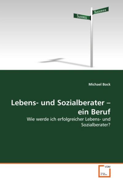 Lebens- und Sozialberater ? ein Beruf: Wie werde ich erfolgreicher Lebens- und Sozialberater? - Michael Bock