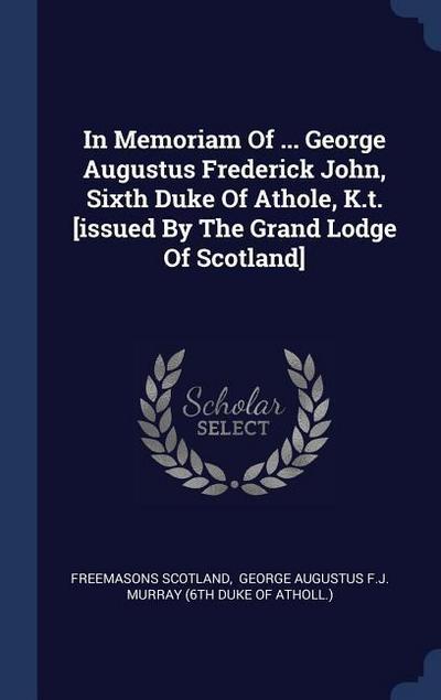 In Memoriam Of ... George Augustus Frederick John, Sixth Duke Of Athole, K.t. [issued By The Grand Lodge Of Scotland]