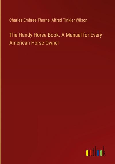 The Handy Horse Book. A Manual for Every American Horse-Owner