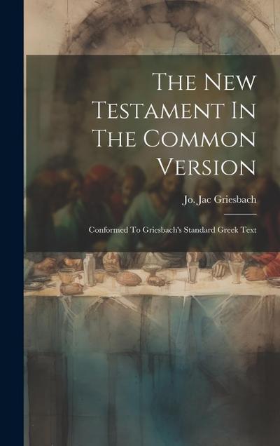 The New Testament In The Common Version: Conformed To Griesbach’s Standard Greek Text