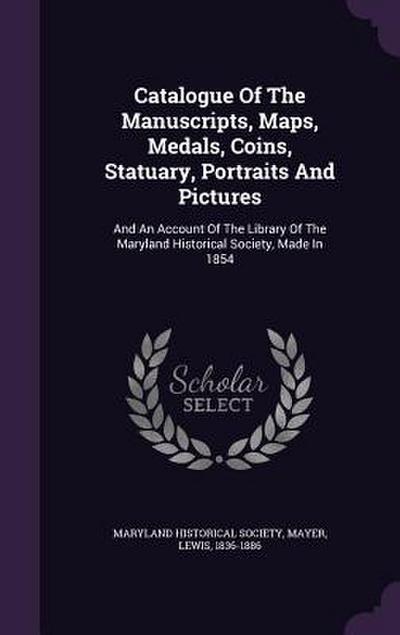 Catalogue Of The Manuscripts, Maps, Medals, Coins, Statuary, Portraits And Pictures: And An Account Of The Library Of The Maryland Historical Society
