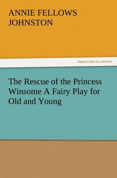The Rescue of the Princess Winsome A Fairy Play for Old and Young