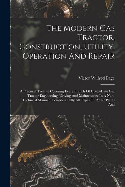 The Modern Gas Tractor, Construction, Utility, Operation And Repair: A Practical Treatise Covering Every Branch Of Up-to-date Gas Tractor Engineering