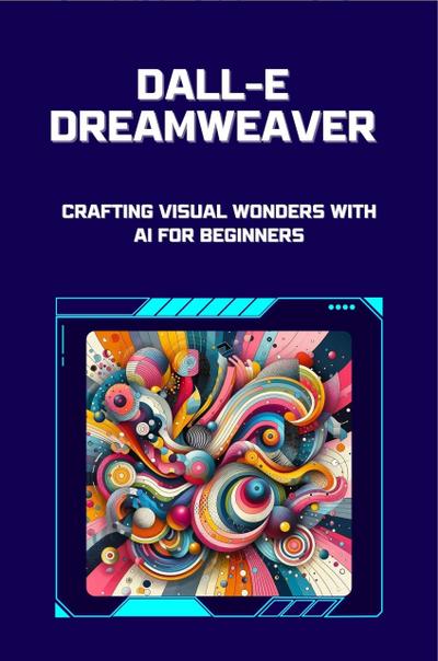 DALL-E Dreamweaver: Crafting Visual Wonders with AI for Beginners