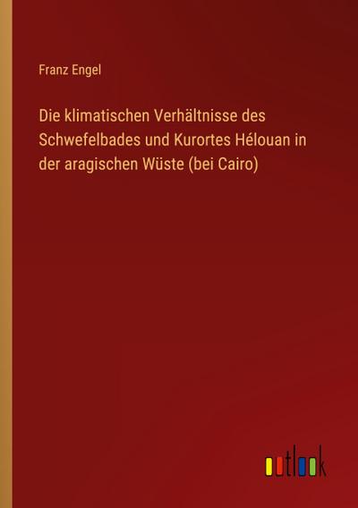 Die klimatischen Verhältnisse des Schwefelbades und Kurortes Hélouan in der aragischen Wüste (bei Cairo)