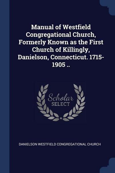 Manual of Westfield Congregational Church, Formerly Known as the First Church of Killingly, Danielson, Connecticut. 1715-1905 ..