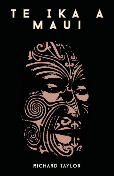 Te Ika A Maui; Or, New Zealand And Its Inhabitants Illustrating The Origin, Manners, Customs, Mythology, Religion, Rites, Songs, Proverbs, Fables, And Language Of The Maori And Polynesian Races In General Together With The Geology, Natural History, Produ