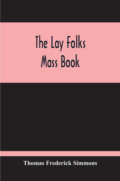 The Lay Folks Mass Book; Or, The Manner Of Hearing Mass, With Rubrics And Devotions For The People, In Four Texts, And Offices In English According To The Use Of York, From Manuscripts Of The Xth To The Xvth Century With Appendix, Notes And Glossary