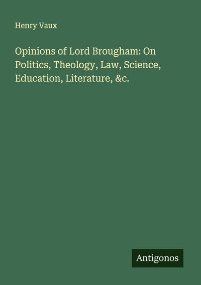 Opinions of Lord Brougham: On Politics, Theology, Law, Science, Education, Literature, &c.