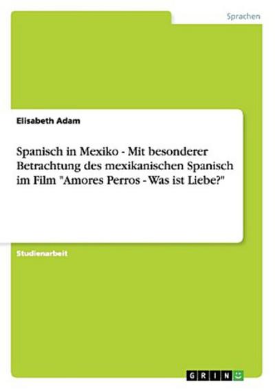 Spanisch in Mexiko - Mit besonderer Betrachtung des mexikanischen Spanisch im Film "Amores Perros - Was ist Liebe?"