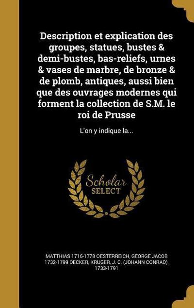 Description et explication des groupes, statues, bustes & demi-bustes, bas-reliefs, urnes & vases de marbre, de bronze & de plomb, antiques, aussi bien que des ouvrages modernes qui forment la collection de S.M. le roi de Prusse