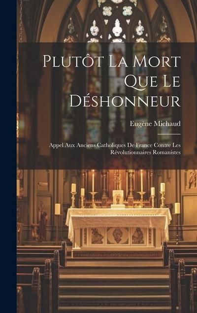 Plutôt La Mort Que Le Déshonneur: Appel Aux Anciens Catholiques De France Contre Les Révolutionnaires Romanistes