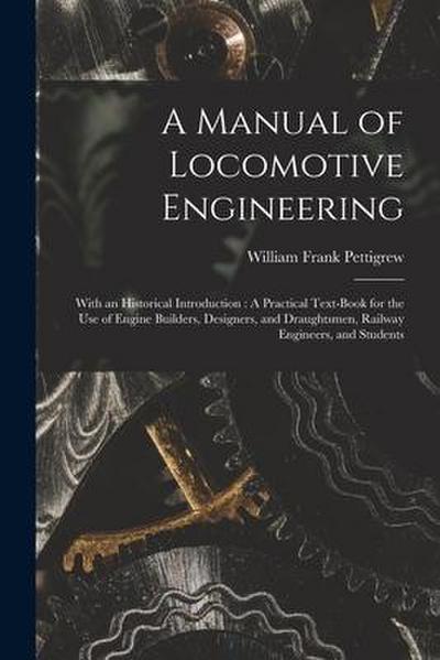 A Manual of Locomotive Engineering: With an Historical Introduction: A Practical Text-Book for the Use of Engine Builders, Designers, and Draughtsmen