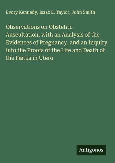 Observations on Obstetric Auscultation, with an Analysis of the Evidences of Pregnancy, and an Inquiry into the Proofs of the Life and Death of the Fætus in Utero
