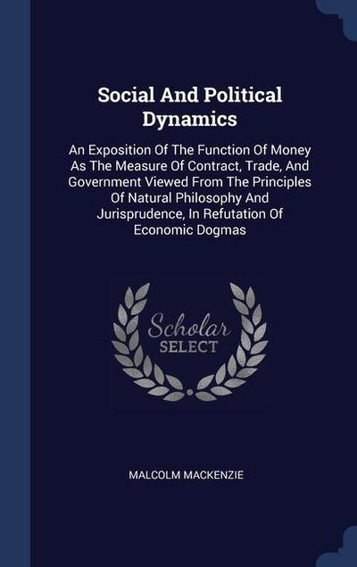 Social And Political Dynamics: An Exposition Of The Function Of Money As The Measure Of Contract, Trade, And Government Viewed From The Principles Of