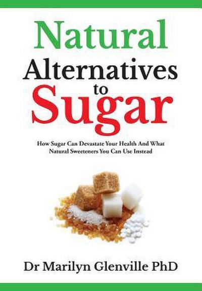 Natural Alternatives To Sugar: How Sugar Can Devastate Your Health And What You Can Do about it.