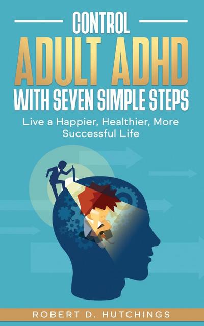 CONTROL ADULT ADHD WITH SEVEN SIMPLE STEPS