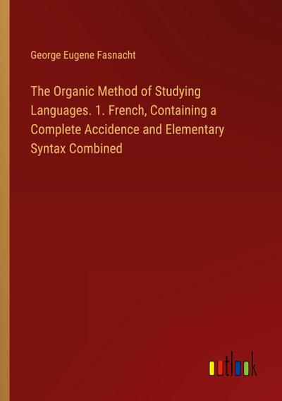 The Organic Method of Studying Languages. 1. French, Containing a Complete Accidence and Elementary Syntax Combined