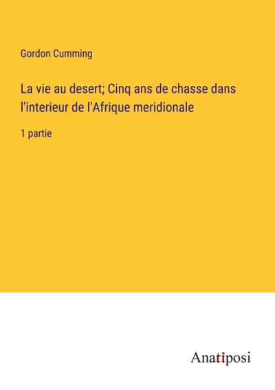 La vie au desert; Cinq ans de chasse dans l’interieur de l’Afrique meridionale