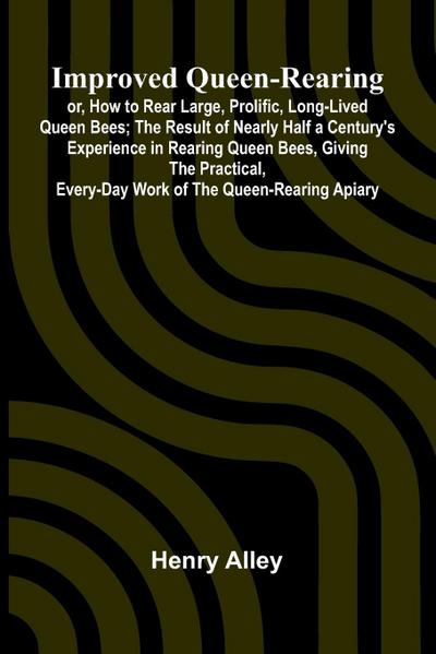 Improved Queen-Rearing; Or, How To Rear Large, Prolific, Long-Lived Queen Bees; The Result Of Nearly Half A Century’S Experience In Rearing Queen Bees, Giving The Practical, Every-Day Work Of The Queen-Rearing Apiary