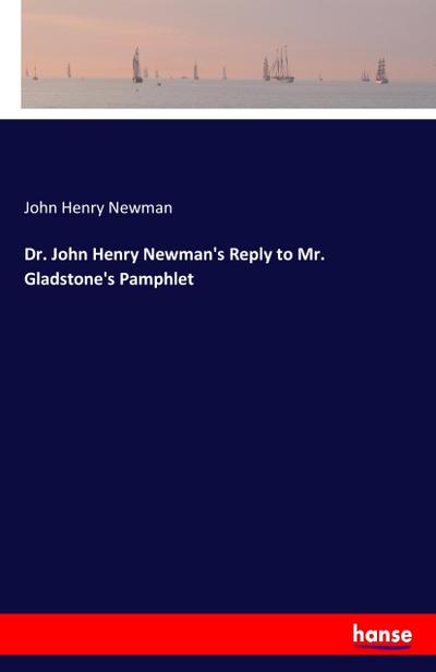 Dr. John Henry Newman’s Reply to Mr. Gladstone’s Pamphlet