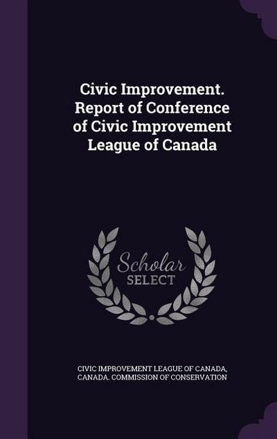 Civic Improvement. Report of Conference of Civic Improvement League of Canada