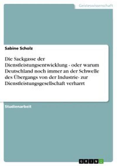 Die Sackgasse der Dienstleistungsentwicklung - oder warum Deutschland noch immer an der Schwelle des Übergangs von der Industrie- zur Dienstleistungsgesellschaft verharrt