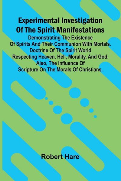 Experimental Investigation Of The Spirit Manifestations; Demonstrating The Existence Of Spirits And Their Communion With Mortals. Doctrine Of The Spirit World Respecting Heaven, Hell, Morality, And God. Also, The Influence Of Scripture On The Morals Of Ch