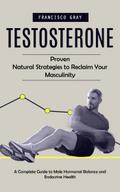 Testosterone: Proven Natural Strategies to Reclaim Your Masculinity (A Complete Guide to Male Hormonal Balance and Endocrine Health)