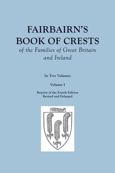 Fairbairn’s Book of Crests of the Families of Great Britain and Ireland. Fourth Edition Revised and Enlarged. In Two Volumes. Volume I