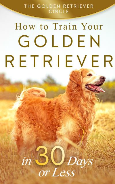Golden Retriever: How to Train Your Golden Retriever in 30 Days or Less